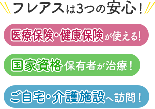フレアスは3つの安心！医療保険・健康保険が使える！国家資格保有者が治療！ご自宅・介護施設へ訪問マッサージ！霧島市、姶良市